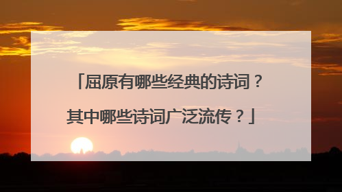 屈原有哪些经典的诗词?其中哪些诗词广泛流传?