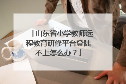 山东省小学教师远程教育研修平台登陆不上怎么办?