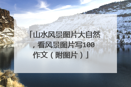 山水风景图片大自然,看风景图片写100作文(附图片)