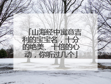 山海经中寓意吉利的宝宝名，十分的绝美、十倍的心动，你听过几个