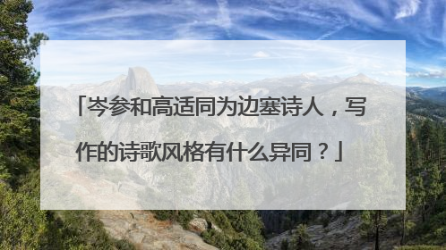 岑参和高适同为边塞诗人，写作的诗歌风格有什么异同？