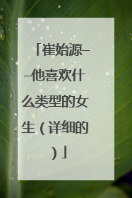 崔始源——他喜欢什么类型的女生(详细的)