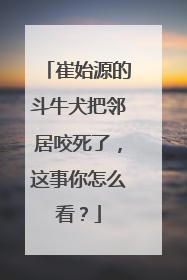 崔始源的斗牛犬把邻居咬死了,这事你怎么看?