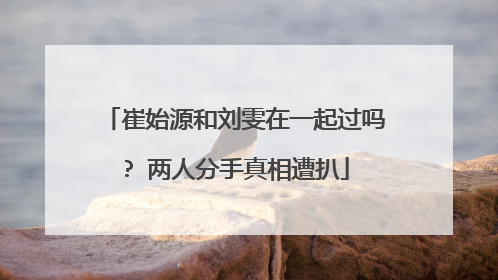 崔始源和刘雯在一起过吗? 两人分手真相遭扒