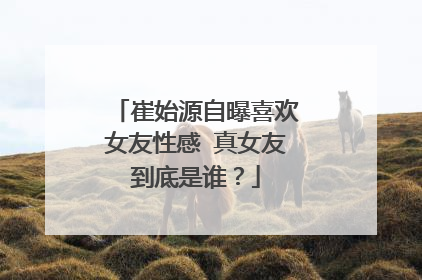 崔始源自曝喜欢女友性感 真女友到底是谁？