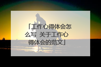 工作心得体会怎么写 关于工作心得体会的范文