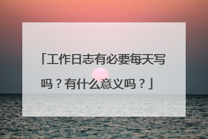 工作日志有必要每天写吗?有什么意义吗?