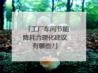 工厂车间节能降耗合理化建议有哪些?