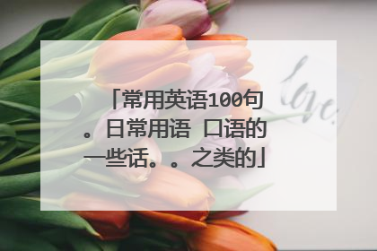 常用英语100句。日常用语 口语的一些话。。之类的