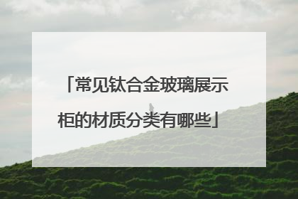 常见钛合金玻璃展示柜的材质分类有哪些