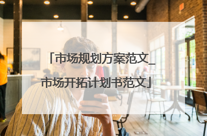 市场规划方案范文_市场开拓计划书范文