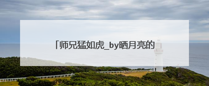 师兄猛如虎_by晒月亮的兔子_txt全文免费阅读