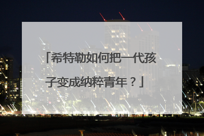 希特勒如何把一代孩子变成纳粹青年？