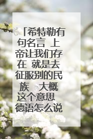 希特勒有句名言 上帝让我们存在 就是去征服别的民族 大概这个意思 德语怎么说