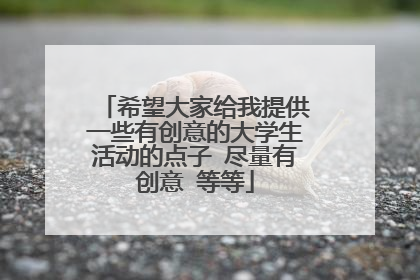 希望大家给我提供一些有创意的大学生活动的点子 尽量有创意 等等