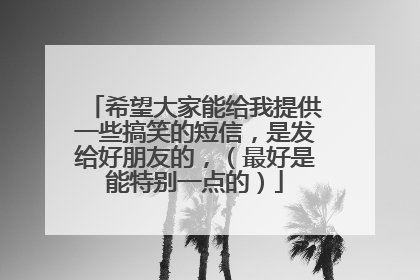 希望大家能给我提供一些搞笑的短信,是发给好朋友的,(最好是能特别一点的)