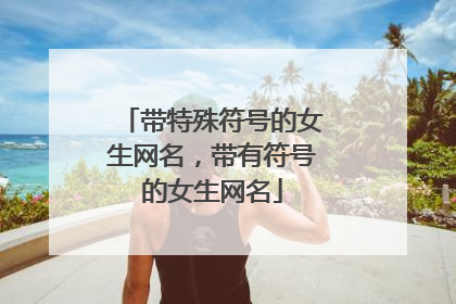 带特殊符号的女生网名,带有符号的女生网名