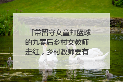 带留守女童打篮球的九零后乡村女教师走红，乡村教师要有什么坚守？