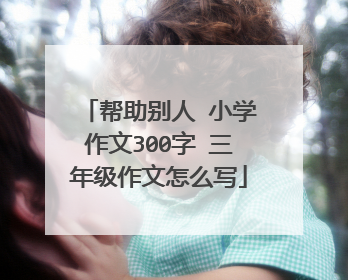 帮助别人 小学作文300字 三年级作文怎么写