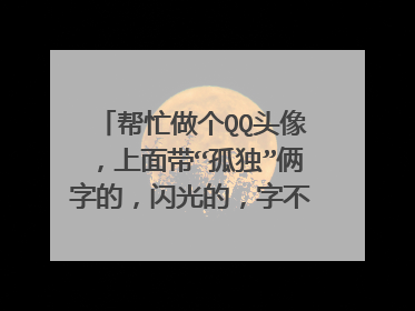 帮忙做个QQ头像,上面带“孤独”俩字的,闪光的,字不要模糊,字大点,字后面带点图,一定要好看啊