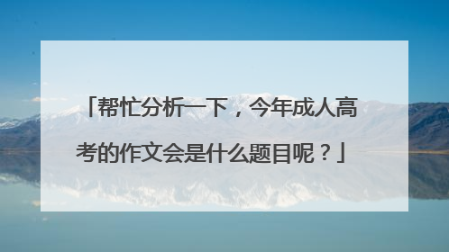 帮忙分析一下,今年成人高考的作文会是什么题目呢?
