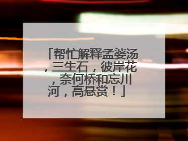 帮忙解释孟婆汤,三生石,彼岸花 ,奈何桥和忘川河,高悬赏!