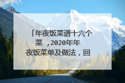 年夜饭菜谱十六个菜 ,2020年年夜饭菜单及做法，回家大显身手吧！