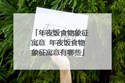 年夜饭食物象征寓意 年夜饭食物象征寓意有哪些
