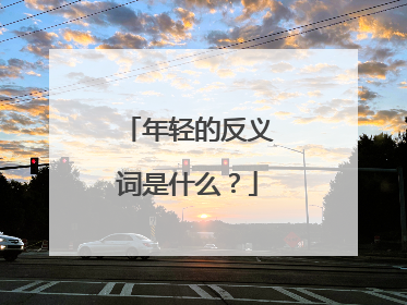 年轻的反义词是什么？