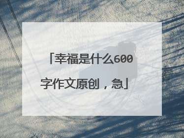 幸福是什么600字作文原创，急