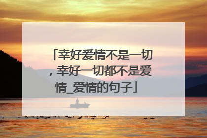 幸好爱情不是一切,幸好一切都不是爱情_爱情的句子