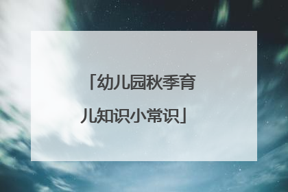 幼儿园秋季育儿知识小常识