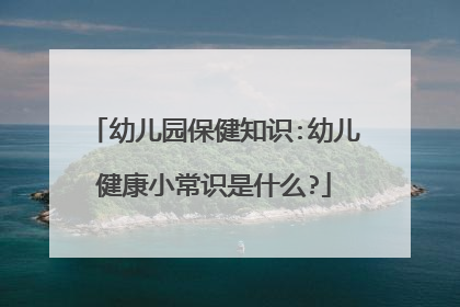 幼儿园保健知识:幼儿健康小常识是什么?
