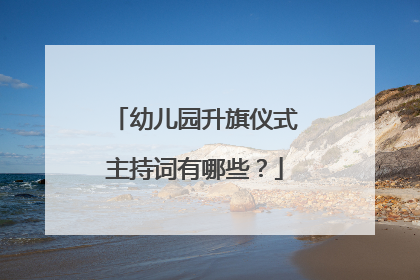 幼儿园升旗仪式主持词有哪些?