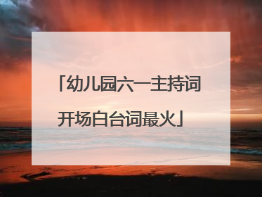 幼儿园六一主持词开场白台词最火