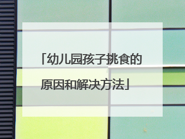 幼儿园孩子挑食的原因和解决方法