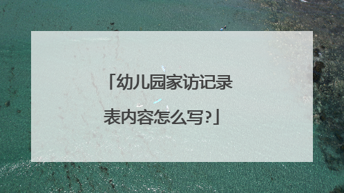 幼儿园家访记录表内容怎么写?