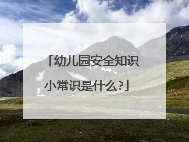 幼儿园安全知识小常识是什么?