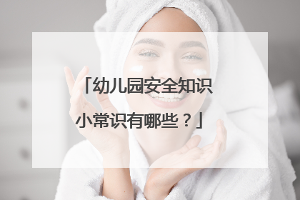 幼儿园安全知识小常识有哪些?