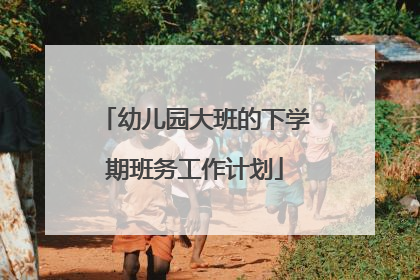 幼儿园大班的下学期班务工作计划