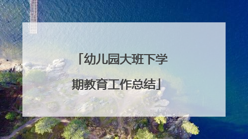 幼儿园大班下学期教育工作总结