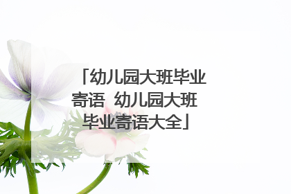 幼儿园大班毕业寄语 幼儿园大班毕业寄语大全