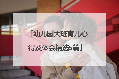 幼儿园大班育儿心得及体会精选5篇