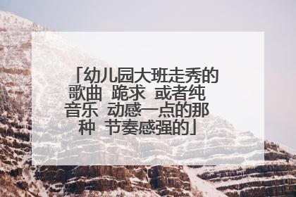 幼儿园大班走秀的歌曲 跪求 或者纯音乐 动感一点的那种 节奏感强的
