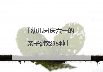 幼儿园庆六一的亲子游戏35种