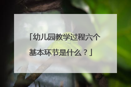 幼儿园教学过程六个基本环节是什么？