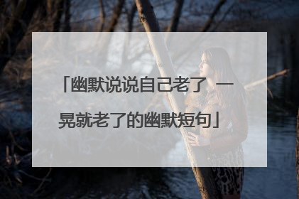 幽默说说自己老了 一晃就老了的幽默短句