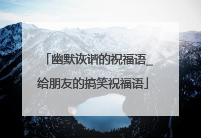 幽默诙谐的祝福语_给朋友的搞笑祝福语