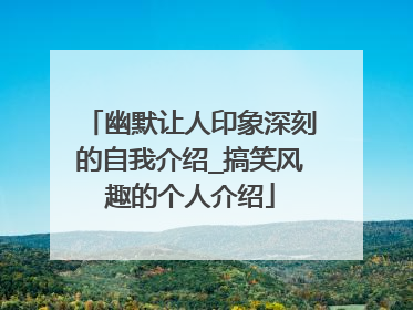 幽默让人印象深刻的自我介绍_搞笑风趣的个人介绍