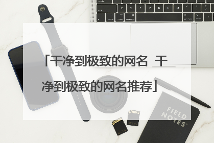 干净到极致的网名 干净到极致的网名推荐